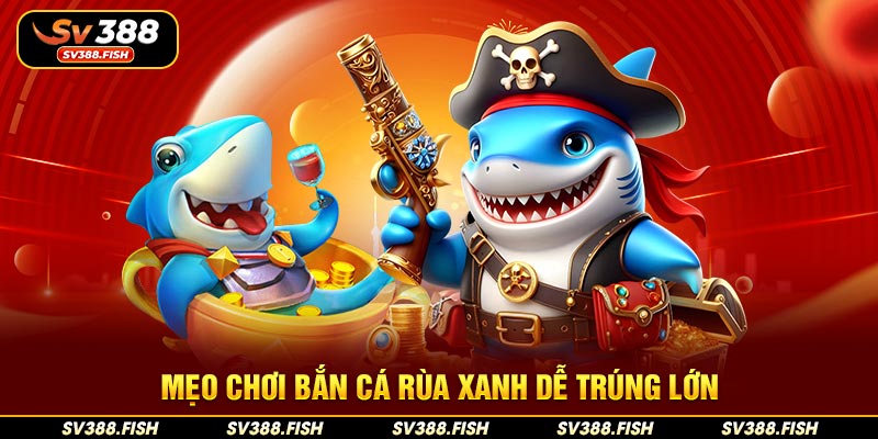 Mẹo chơi bắn cá Rùa Xanh dễ trúng lớn